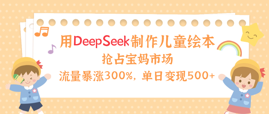 用Deepseek制作儿童绘本,流量暴涨300%,抢占宝妈儿童市场,单日变现500+!-荔枝网络