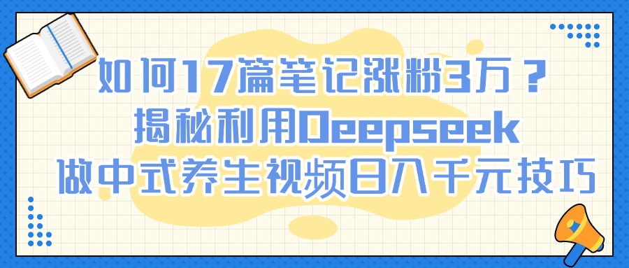 如何17篇笔记涨粉3万？揭秘利用Deepseek做中式养生视频日入千元技巧-荔枝网络