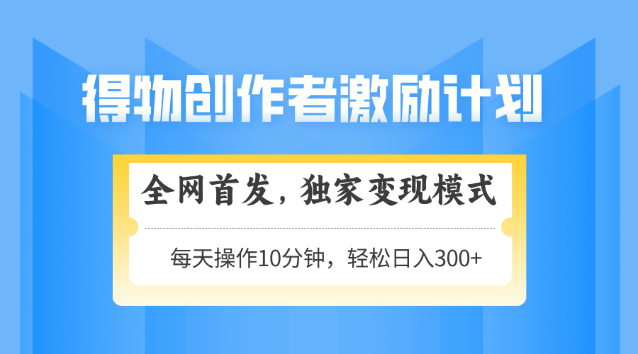 得物创作者激励，独家变现模式，轻松上手，日入3张+ 可矩阵、可放大-荔枝网络