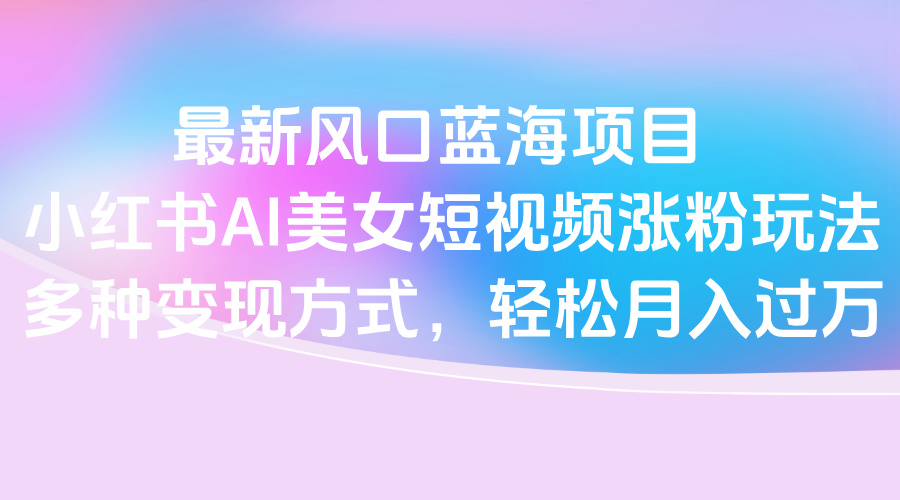 最新风口蓝海项目,小红书AI美女短视频涨粉玩法,多种变现方式轻松月入过万-荔枝网络