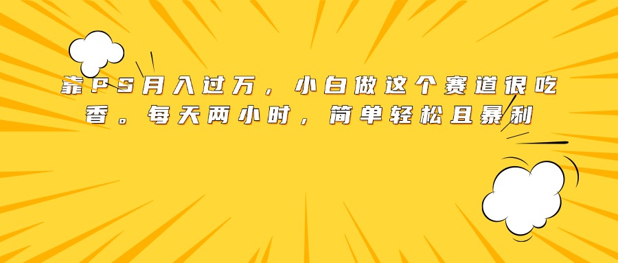 靠PS月入过万，小白做这个赛道很吃香。每天两小时，简单轻松且暴利-荔枝网络