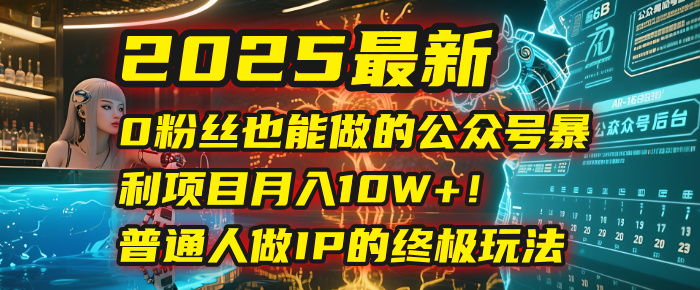 2025最新0粉丝也能做的公众号暴利项目，月入10W+！普通人做IP的终极玩法-荔枝网络
