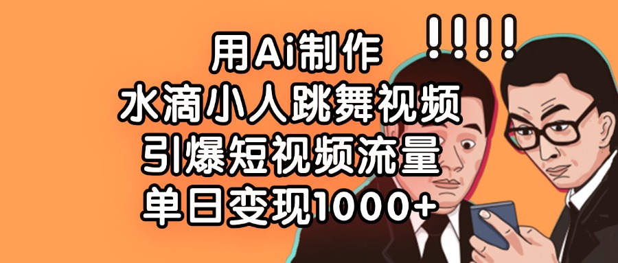用Ai制作水滴小人跳舞视频，单日变现1000+，引爆短视频流量-荔枝网络