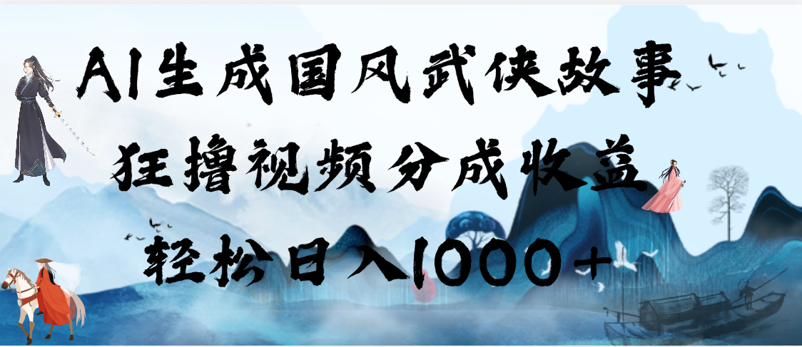AI生成国风武侠故事，狂撸视频分成收益，轻松日入1000+【可多平台分发】-荔枝网络