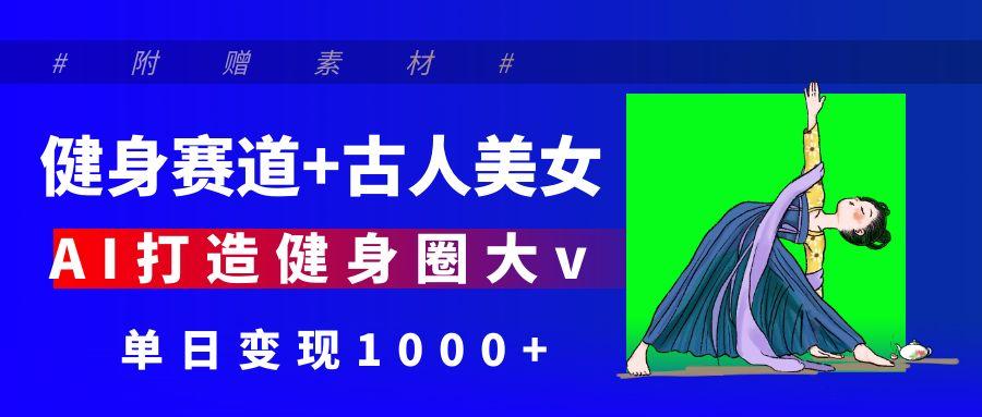 健身赛道+古人美女 AI打造健身圈大v 单日变现1000+-荔枝网络