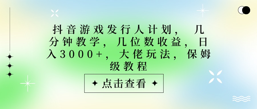 抖音游戏发行人计划,大佬玩法,保姆级教程, 几分钟教学,几位数收益,日入3000+-荔枝网络