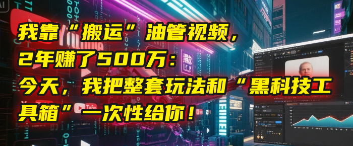 我靠“搬运”油管视频,2年赚了500万:今天,我把整套玩法和“黑科技工具箱”一次性给你!-荔枝网络