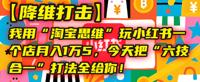【降维打击】我用“淘宝思维”玩小红书,一个店月入1万5,今天把“六技合一”打法全给你!-荔枝网络
