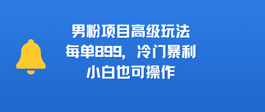男粉项目高级玩法，每单899，冷门暴利，小白也可操作-荔枝网络
