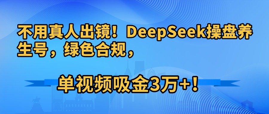 不用真人出镜！DeepSeek操盘养生号，绿色合规，单视频吸金3万+！-荔枝网络