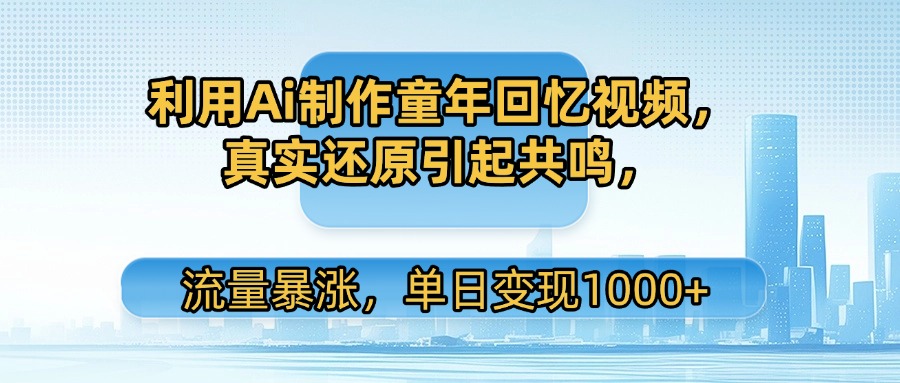 利用Ai制作童年回忆视频，真实还原引起共鸣，流量暴涨，单日变现1000+-荔枝网络
