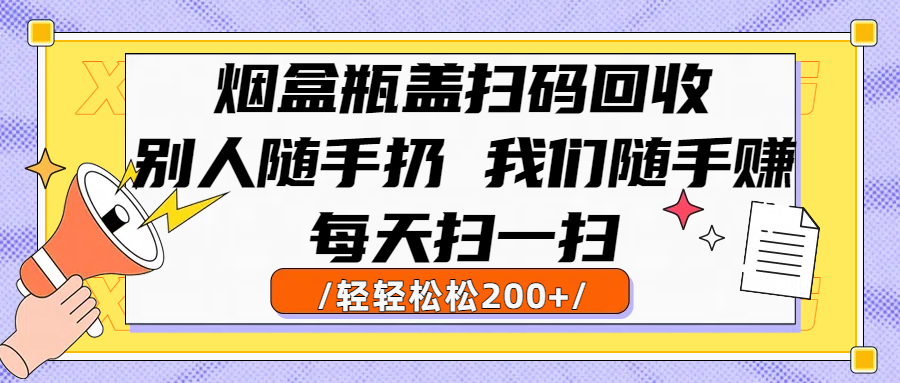 烟盒瓶盖扫码回收,别人随手扔 我们随手赚,闷声发大财,每天扫一扫轻轻松松200+-荔枝网络