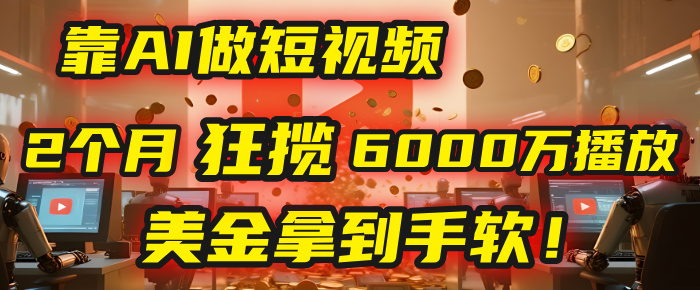 4000小时播放才能赚钱？别傻了！他靠AI做短视频，2个月狂揽6000万播放，美金拿到手软！-荔枝网络