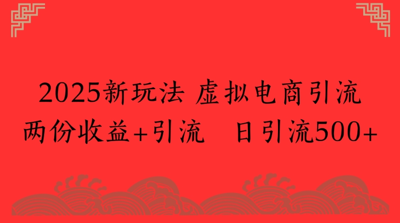 2025新玩法，虚拟电商引流两份收益+引流 日引流500+-荔枝网络