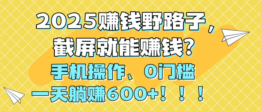 2025赚钱野路子，截屏就能赚钱？手机操作0门槛，一天躺赚600+！！！-荔枝网络