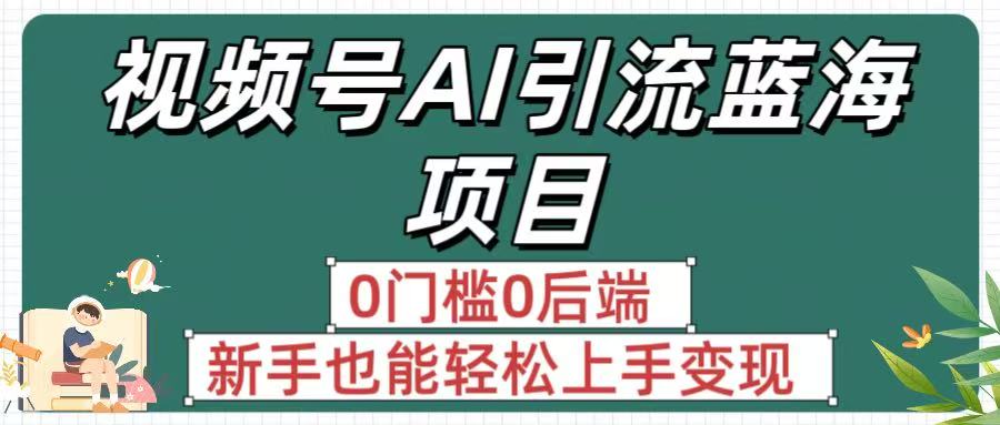 疯传！视频号AI引流蓝海项目，0门槛0后端，新手也能轻松上手变现-荔枝网络