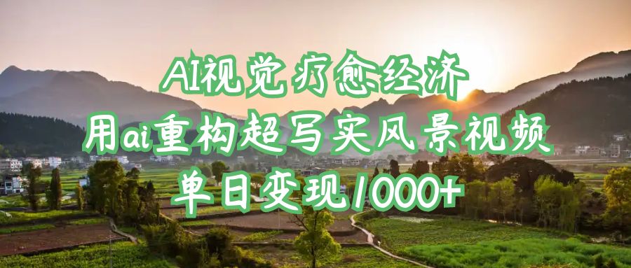 AI视觉疗愈经济：用ai重构超写实风景视频，单日变现1000+-荔枝网络