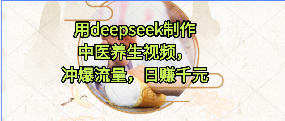 用deepseek制作中医养生视频，冲爆流量，日赚千元-荔枝网络