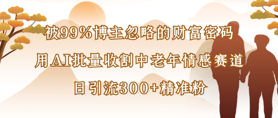 被99%博主忽略的财富密码：用AI批量收割中老年情感赛道，日引流300+精准粉-荔枝网络