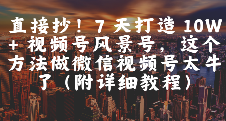 直接抄!7 天打造 10W + 视频号风景号,这个方法做微信视频号太牛了(附详细教程)-荔枝网络