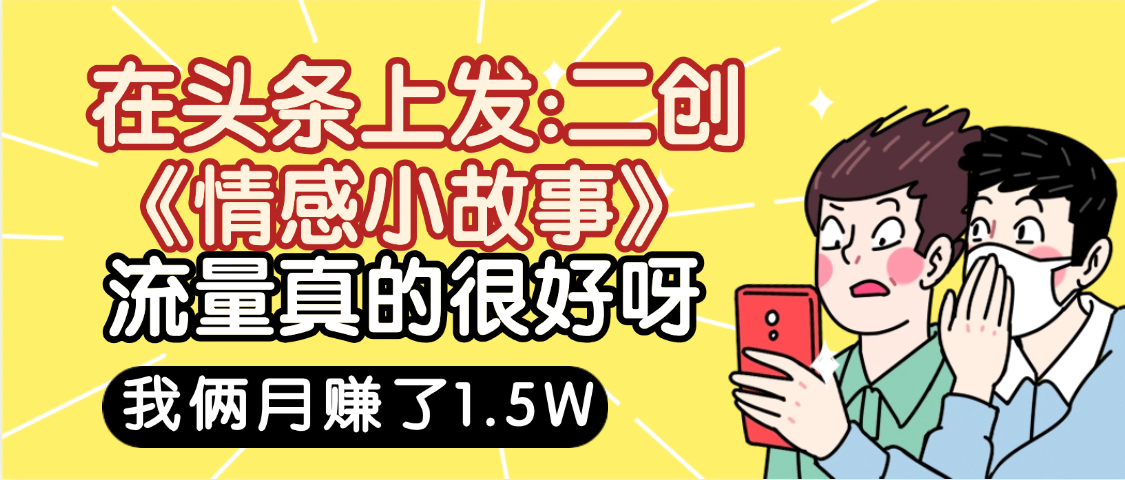 惊叹！在头条上发：二创《情感小故事》流量超级爆，我俩月单号赚了1.5W，熟悉后可以多账户操作哦！-荔枝网络