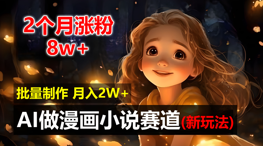 2个月涨粉8w,新玩法AI自动化做漫画小说赛道,操作简单可批量制作,新手小白轻松月入20000+-荔枝网络