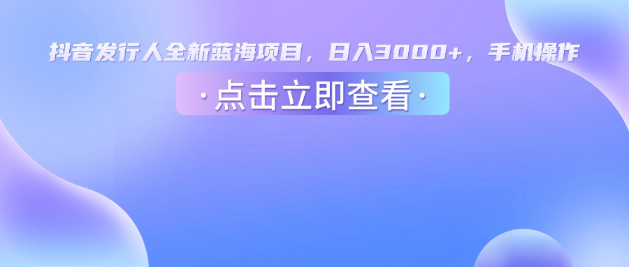 抖音发行人，全新蓝海项目，日入3000+，手机操作-荔枝网络