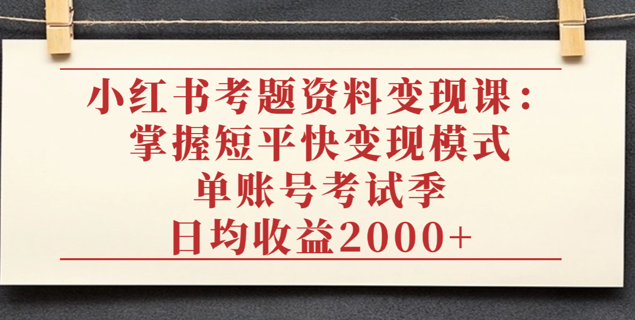 小红书考题资料变现课：掌握短平快变现模式，单账号考试季日均收益2000元-荔枝网络