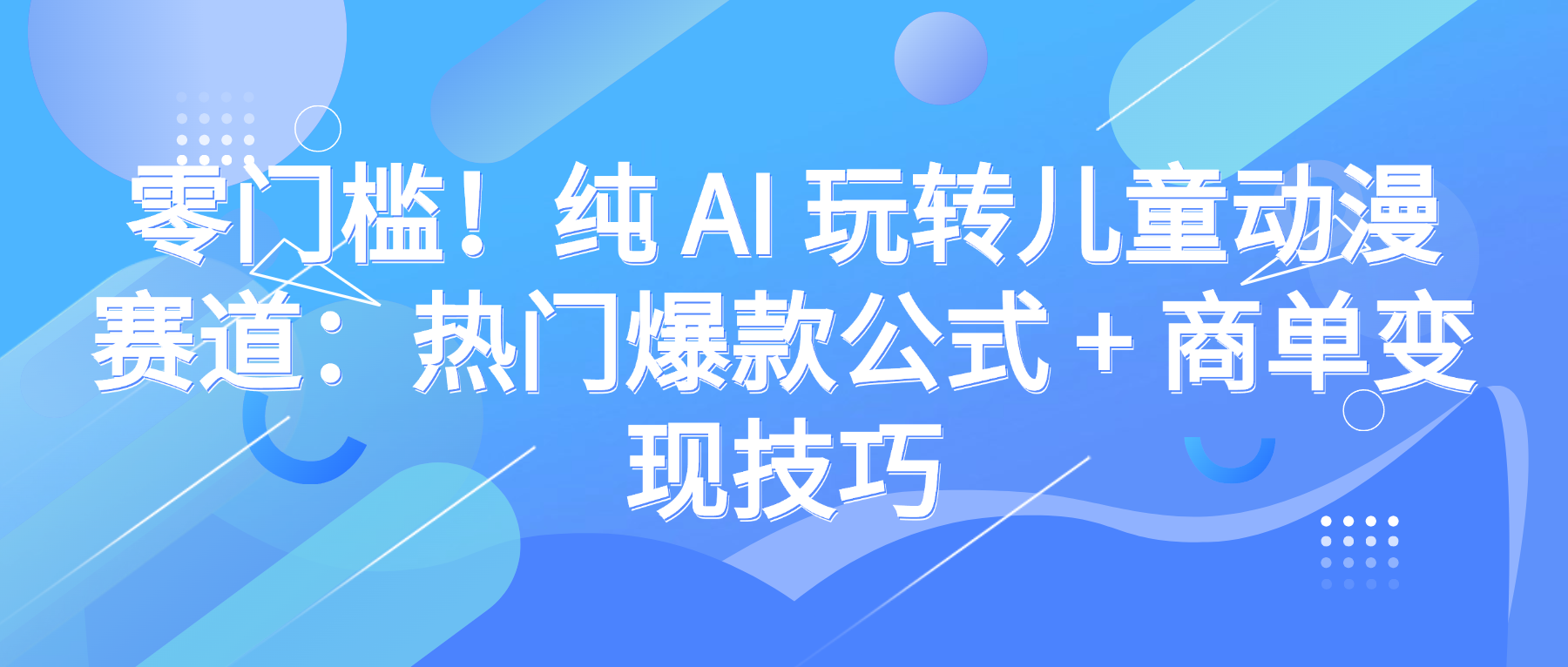 零门槛!纯 AI 玩转儿童动漫赛道:热门爆款公式 + 商单变现技巧-荔枝网络