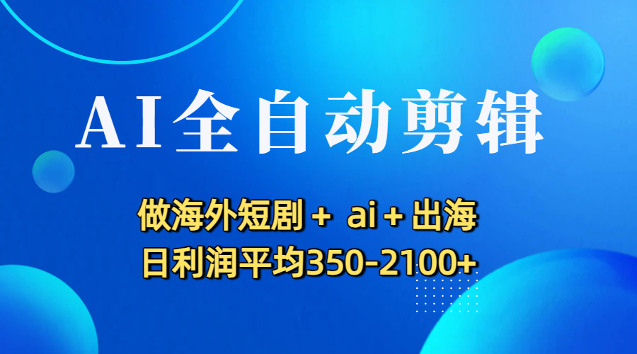AI全自动剪辑，做海外短剧+ ai+出海 日利润平均350-2100+-荔枝网络