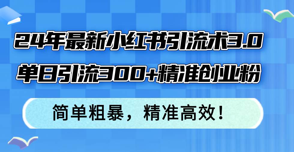 24年最新小红书引流术3.0,单日引流300+精准创业粉,简单粗暴,精准高效!-荔枝网络