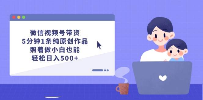 微信视频号带货，5分钟1条纯原创作品，照着做小白也能轻松日入500+-荔枝网络
