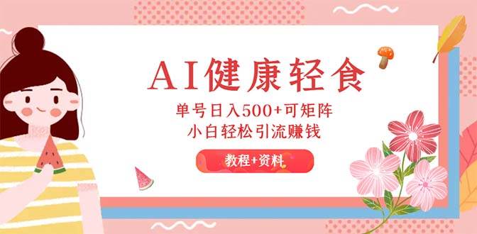 AI健康轻食，单号日入500+可矩阵，小白轻松引流赚钱（教程+食谱）-荔枝网络