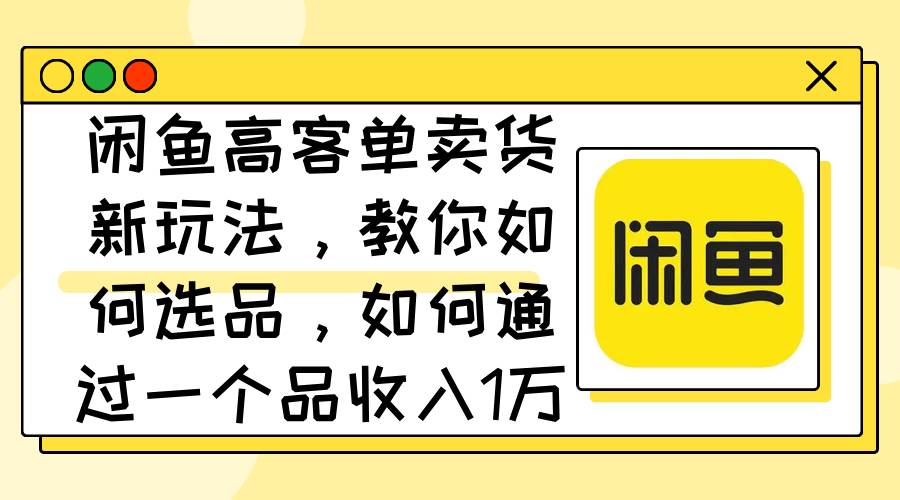 闲鱼高客单卖货新玩法,教你如何选品,如何通过一个品收入1万+-荔枝网络